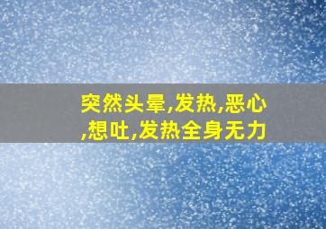 突然头晕,发热,恶心,想吐,发热全身无力