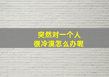 突然对一个人很冷漠怎么办呢