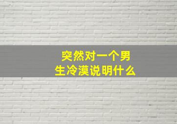 突然对一个男生冷漠说明什么