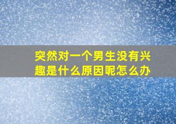 突然对一个男生没有兴趣是什么原因呢怎么办