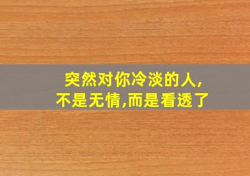 突然对你冷淡的人,不是无情,而是看透了