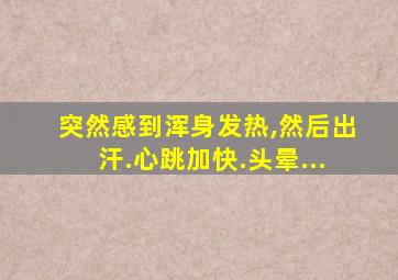 突然感到浑身发热,然后出汗.心跳加快.头晕...