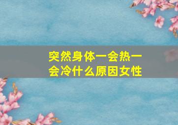 突然身体一会热一会冷什么原因女性