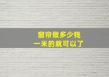 窗帘做多少钱一米的就可以了