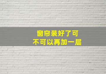 窗帘装好了可不可以再加一层