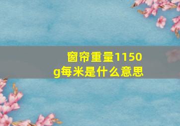 窗帘重量1150g每米是什么意思