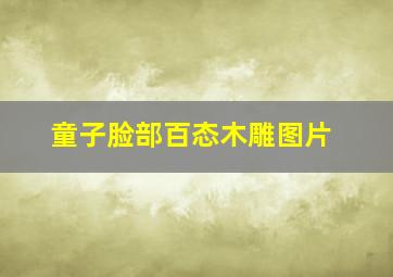 童子脸部百态木雕图片