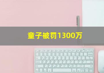 童子被罚1300万