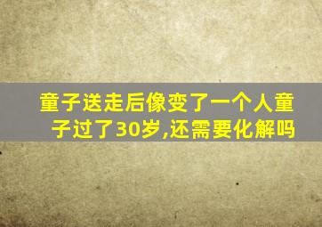 童子送走后像变了一个人童子过了30岁,还需要化解吗