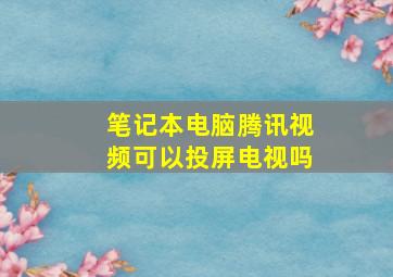 笔记本电脑腾讯视频可以投屏电视吗