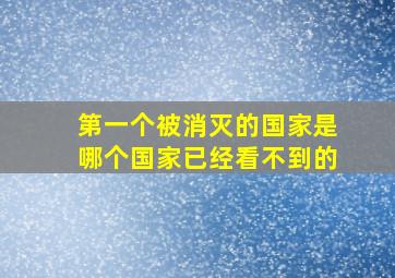 第一个被消灭的国家是哪个国家已经看不到的