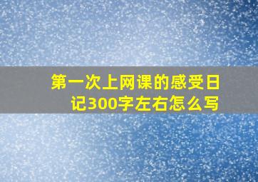 第一次上网课的感受日记300字左右怎么写