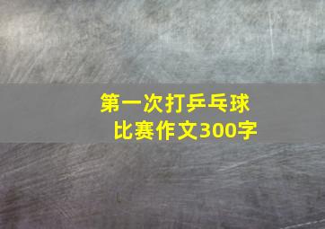 第一次打乒乓球比赛作文300字