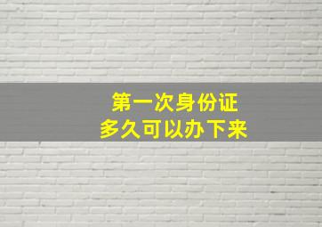 第一次身份证多久可以办下来