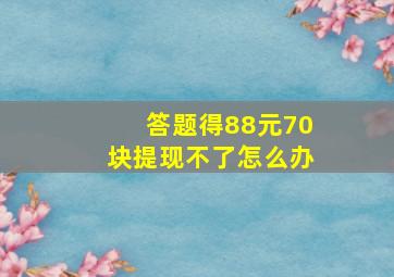 答题得88元70块提现不了怎么办