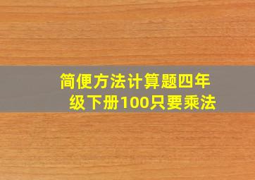 简便方法计算题四年级下册100只要乘法