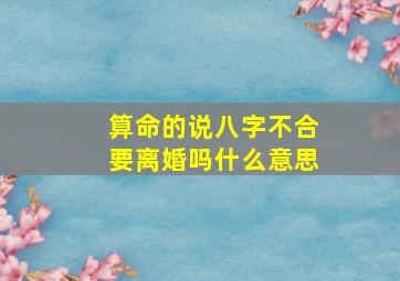 算命的说八字不合要离婚吗什么意思