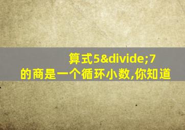 算式5÷7的商是一个循环小数,你知道