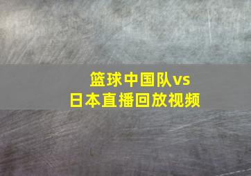 篮球中国队vs日本直播回放视频