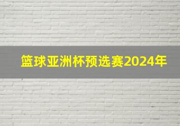 篮球亚洲杯预选赛2024年