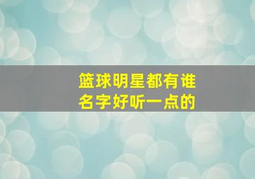 篮球明星都有谁名字好听一点的