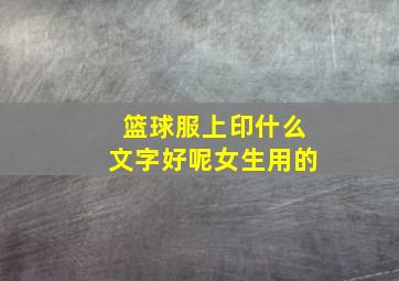 篮球服上印什么文字好呢女生用的