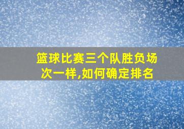 篮球比赛三个队胜负场次一样,如何确定排名