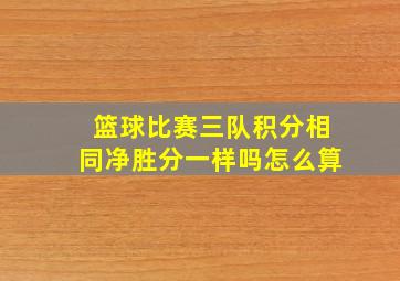 篮球比赛三队积分相同净胜分一样吗怎么算