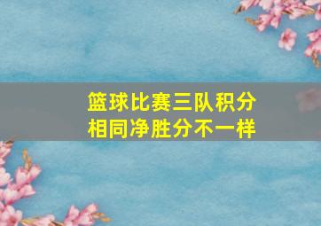 篮球比赛三队积分相同净胜分不一样