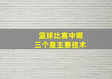 篮球比赛中哪三个是主要技术