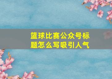 篮球比赛公众号标题怎么写吸引人气