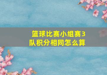 篮球比赛小组赛3队积分相同怎么算