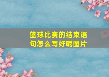 篮球比赛的结束语句怎么写好呢图片