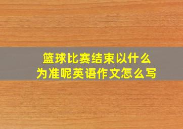 篮球比赛结束以什么为准呢英语作文怎么写