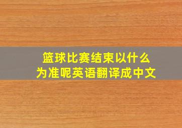 篮球比赛结束以什么为准呢英语翻译成中文