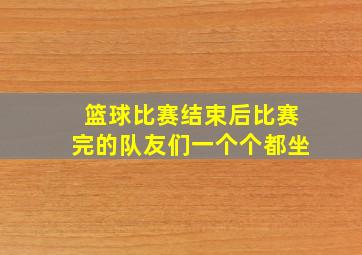 篮球比赛结束后比赛完的队友们一个个都坐