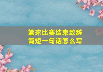 篮球比赛结束致辞简短一句话怎么写