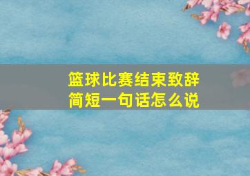 篮球比赛结束致辞简短一句话怎么说