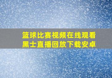 篮球比赛视频在线观看黑士直播回放下载安卓