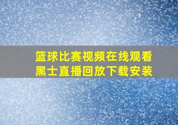 篮球比赛视频在线观看黑士直播回放下载安装