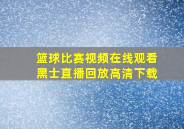 篮球比赛视频在线观看黑士直播回放高清下载