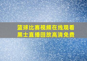 篮球比赛视频在线观看黑士直播回放高清免费