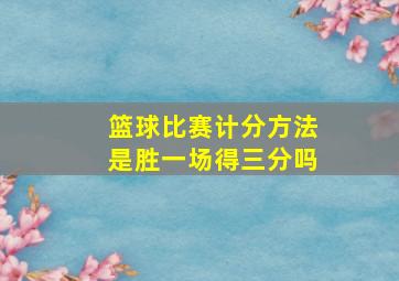 篮球比赛计分方法是胜一场得三分吗