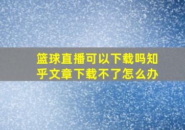 篮球直播可以下载吗知乎文章下载不了怎么办