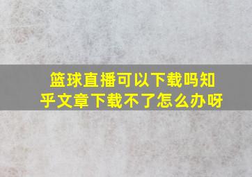 篮球直播可以下载吗知乎文章下载不了怎么办呀