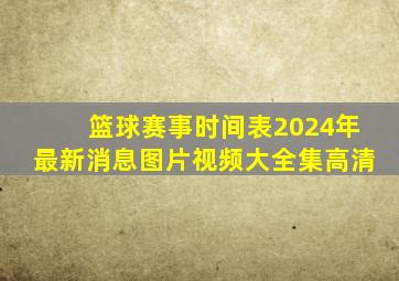 篮球赛事时间表2024年最新消息图片视频大全集高清