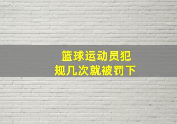 篮球运动员犯规几次就被罚下