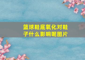 篮球鞋底氧化对鞋子什么影响呢图片