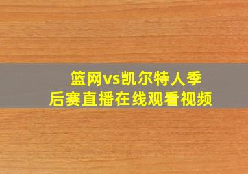 篮网vs凯尔特人季后赛直播在线观看视频