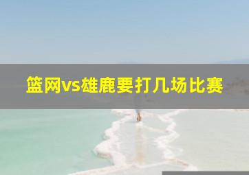 篮网vs雄鹿要打几场比赛